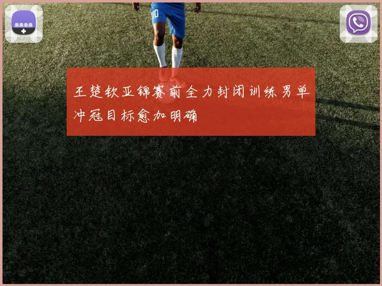 王楚钦亚锦赛前全力封闭训练男单冲冠目标愈加明确