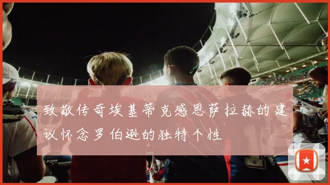 致敬传奇埃基蒂克感恩萨拉赫的建议怀念罗伯逊的独特个性