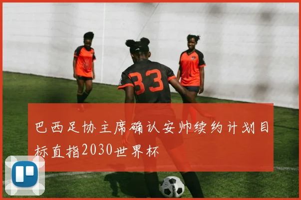 巴西足协主席确认安帅续约计划目标直指2030世界杯