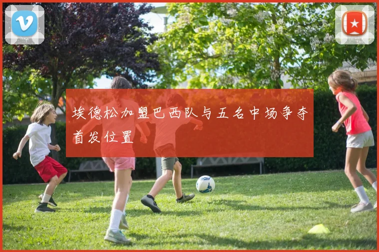埃德松加盟巴西队与五名中场争夺首发位置
