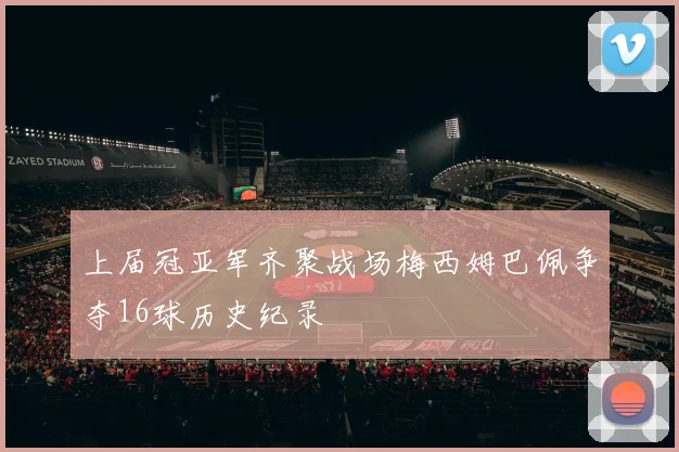 上届冠亚军齐聚战场梅西姆巴佩争夺16球历史纪录