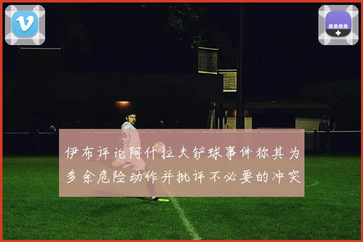 伊布评论阿什拉夫铲球事件称其为多余危险动作并批评不必要的冲突