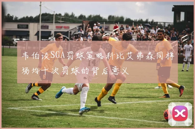 韦伯谈SGA罚球策略科比艾弗森同样场均十次罚球的背后意义