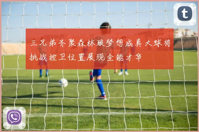 三兄弟齐聚森林狼梦想成真大球将挑战控卫位置展现全能才华