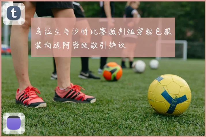 乌拉圭与沙特比赛裁判组穿粉色服装向迈阿密致敬引热议