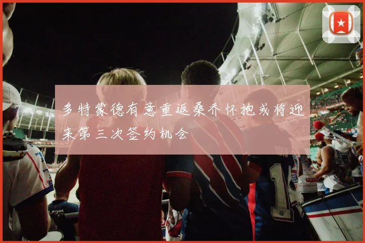 多特蒙德有意重返桑乔怀抱或将迎来第三次签约机会