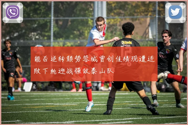 能否逆转颓势蓉城曾创佳绩现遭连败下轮迎战强敌泰山队