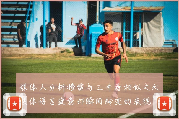 媒体人分析穆雷与三井寿相似之处肢体语言疲惫却瞬间转变的表现
