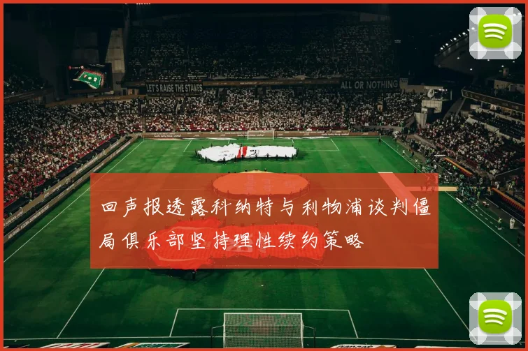 回声报透露科纳特与利物浦谈判僵局俱乐部坚持理性续约策略