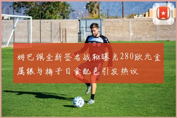 姆巴佩全新签名战靴曝光280欧元金属银与梅子日食配色引发热议
