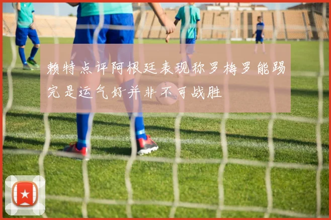赖特点评阿根廷表现称罗梅罗能踢完是运气好并非不可战胜