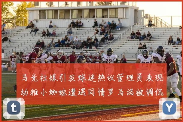 马竞社媒引发球迷热议管理员表现幼稚小蜘蛛遭遇同情罗马诺被调侃