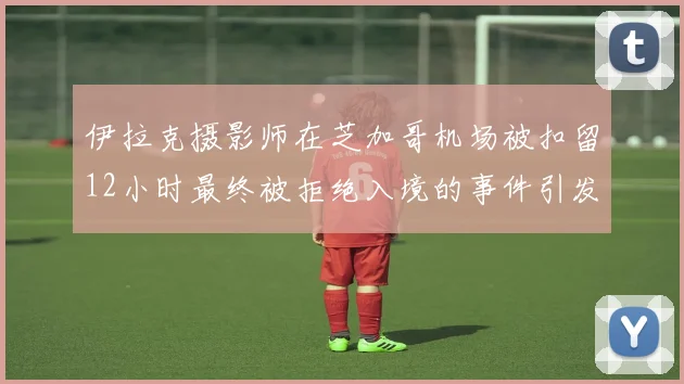 伊拉克摄影师在芝加哥机场被扣留12小时最终被拒绝入境的事件引发关注