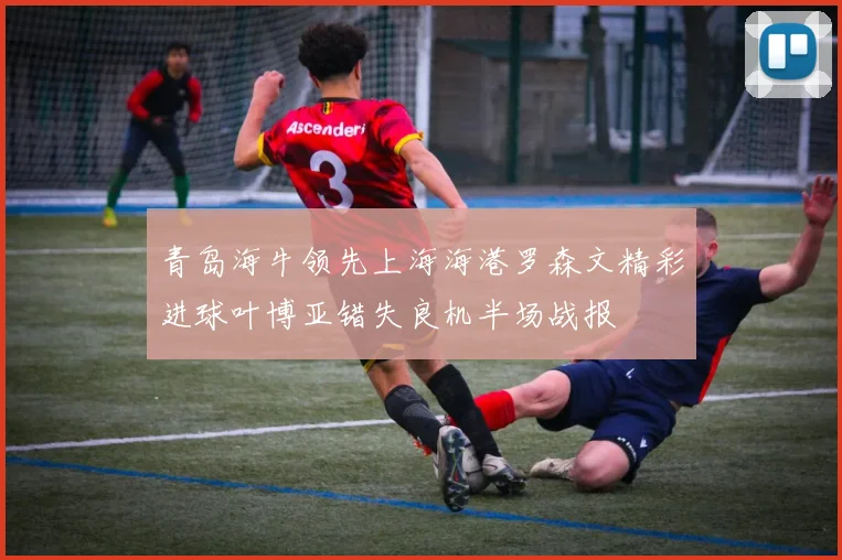 青岛海牛领先上海海港罗森文精彩进球叶博亚错失良机半场战报
