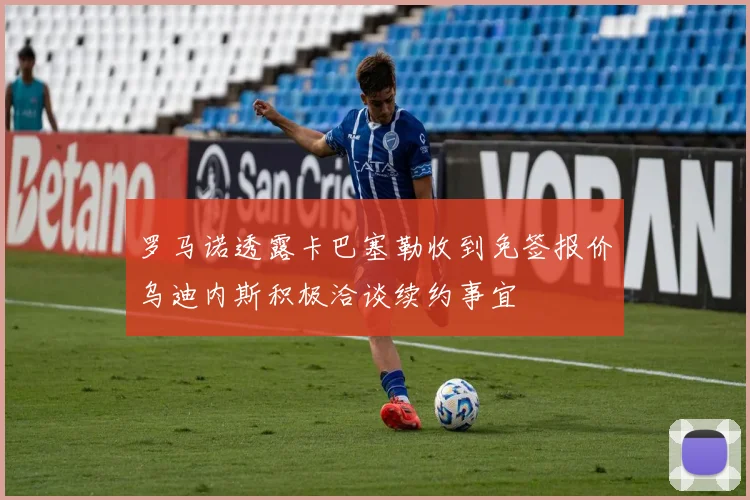 罗马诺透露卡巴塞勒收到免签报价乌迪内斯积极洽谈续约事宜